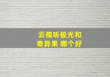 云视听极光和奇异果 哪个好